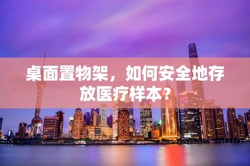 桌面置物架，如何安全地存放医疗样本？