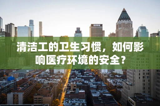 清洁工的卫生习惯，如何影响医疗环境的安全？