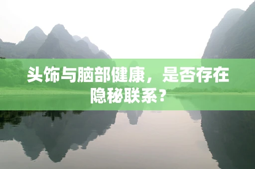 头饰与脑部健康，是否存在隐秘联系？