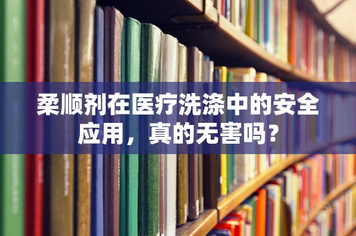 柔顺剂在医疗洗涤中的安全应用，真的无害吗？