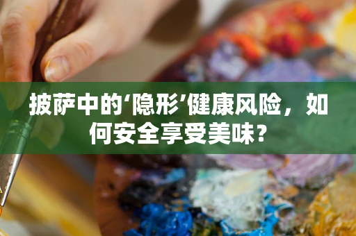 披萨中的‘隐形’健康风险，如何安全享受美味？