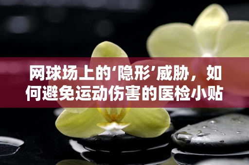 网球场上的‘隐形’威胁，如何避免运动伤害的医检小贴士？