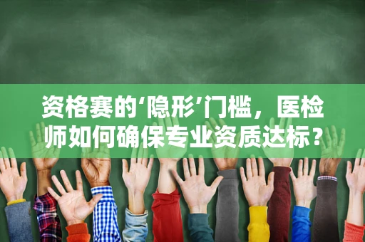 资格赛的‘隐形’门槛，医检师如何确保专业资质达标？