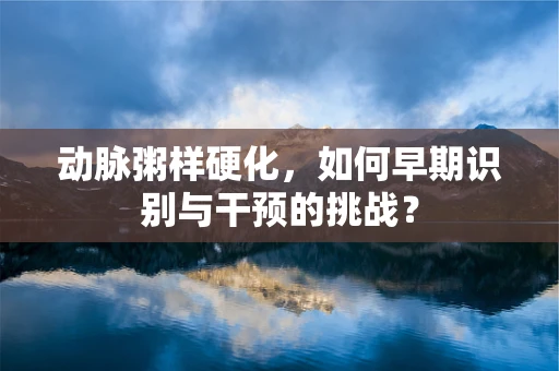 动脉粥样硬化，如何早期识别与干预的挑战？