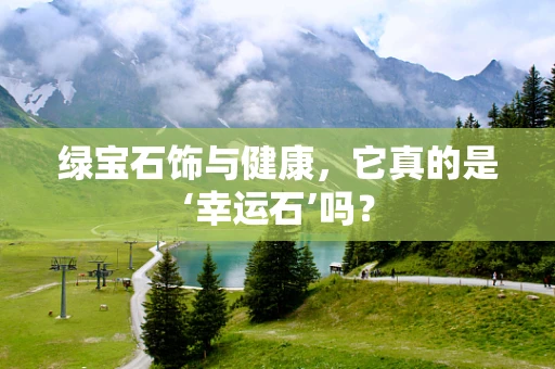绿宝石饰与健康，它真的是‘幸运石’吗？