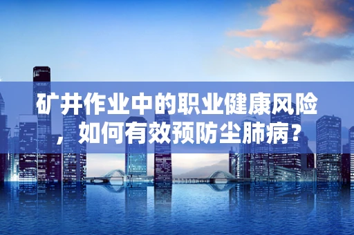 矿井作业中的职业健康风险，如何有效预防尘肺病？