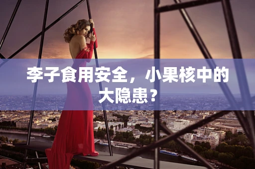 李子食用安全，小果核中的大隐患？