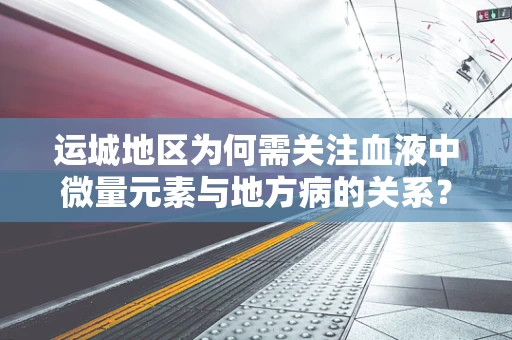 运城地区为何需关注血液中微量元素与地方病的关系？