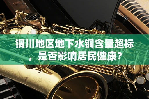 铜川地区地下水铜含量超标，是否影响居民健康？