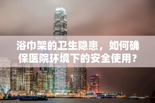 浴巾架的卫生隐患，如何确保医院环境下的安全使用？