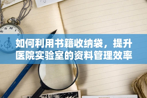 如何利用书籍收纳袋，提升医院实验室的资料管理效率？
