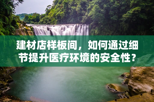 建材店样板间，如何通过细节提升医疗环境的安全性？
