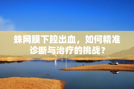 蛛网膜下腔出血，如何精准诊断与治疗的挑战？