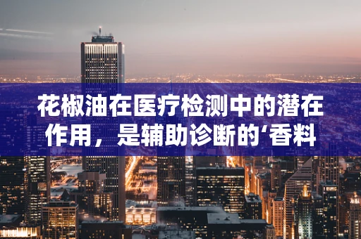 花椒油在医疗检测中的潜在作用，是辅助诊断的‘香料’还是禁忌？