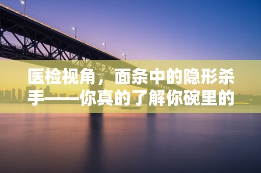 医检视角，面条中的隐形杀手——你真的了解你碗里的面条吗？