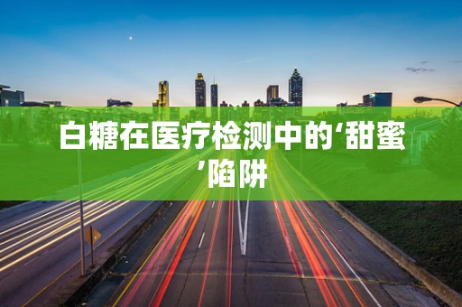 白糖在医疗检测中的‘甜蜜’陷阱