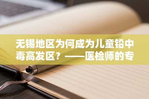 无锡地区为何成为儿童铅中毒高发区？——医检师的专业视角