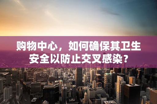 购物中心，如何确保其卫生安全以防止交叉感染？