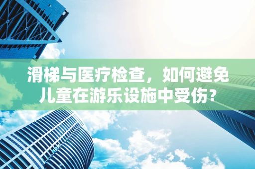 滑梯与医疗检查，如何避免儿童在游乐设施中受伤？