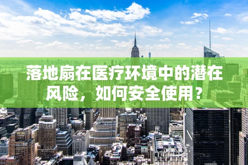 落地扇在医疗环境中的潜在风险，如何安全使用？