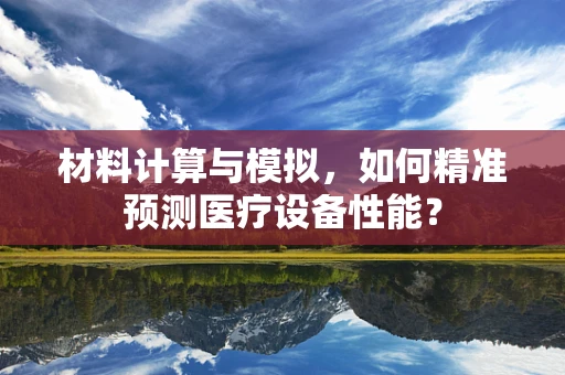 材料计算与模拟，如何精准预测医疗设备性能？
