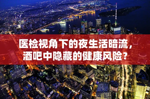 医检视角下的夜生活暗流，酒吧中隐藏的健康风险？