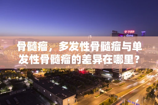 骨髓瘤，多发性骨髓瘤与单发性骨髓瘤的差异在哪里？