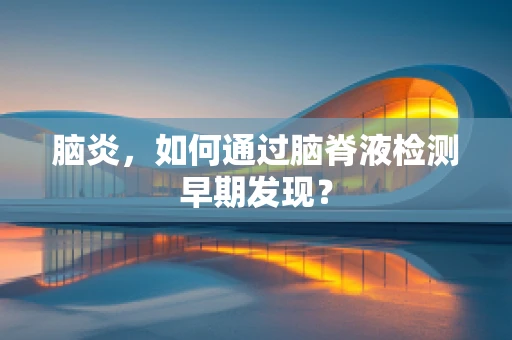 脑炎，如何通过脑脊液检测早期发现？