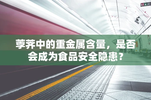 荸荠中的重金属含量，是否会成为食品安全隐患？