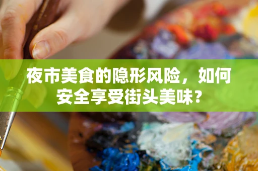 夜市美食的隐形风险，如何安全享受街头美味？