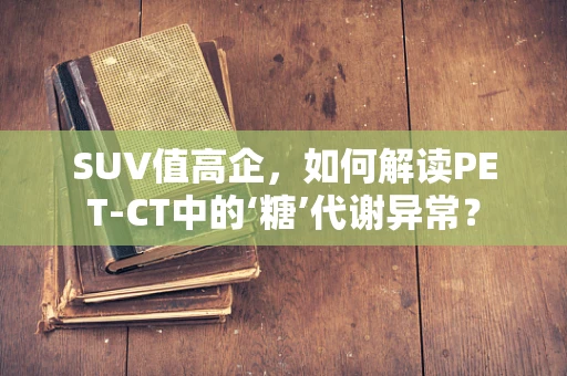 SUV值高企，如何解读PET-CT中的‘糖’代谢异常？