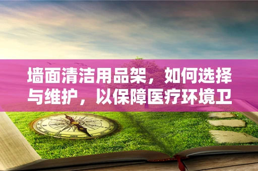 墙面清洁用品架，如何选择与维护，以保障医疗环境卫生？