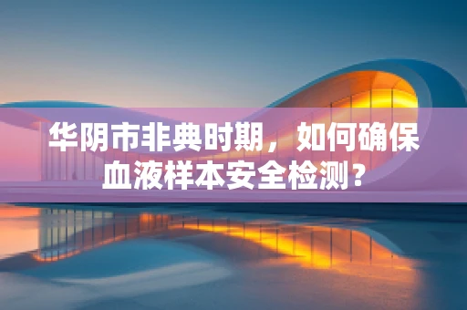 华阴市非典时期，如何确保血液样本安全检测？