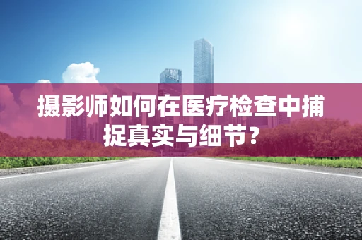 摄影师如何在医疗检查中捕捉真实与细节？