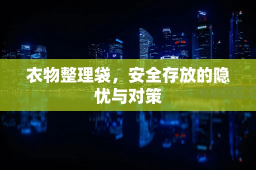 衣物整理袋，安全存放的隐忧与对策