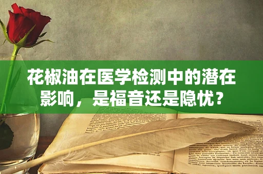花椒油在医学检测中的潜在影响，是福音还是隐忧？
