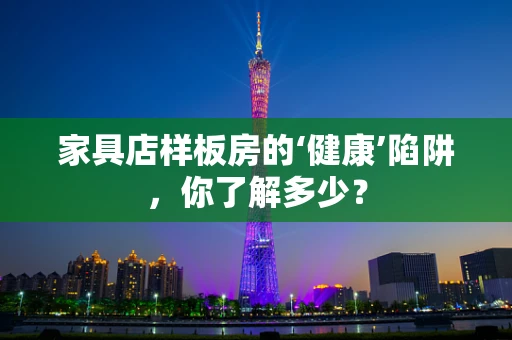 家具店样板房的‘健康’陷阱，你了解多少？