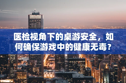 医检视角下的桌游安全，如何确保游戏中的健康无毒？
