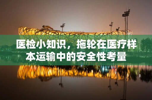 医检小知识，拖轮在医疗样本运输中的安全性考量