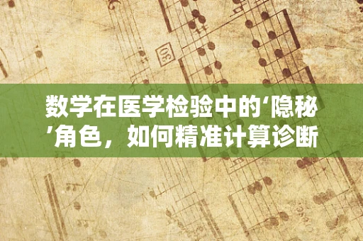 数学在医学检验中的‘隐秘’角色，如何精准计算诊断结果？