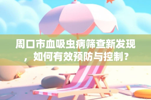 周口市血吸虫病筛查新发现，如何有效预防与控制？