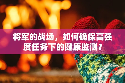 将军的战场，如何确保高强度任务下的健康监测？