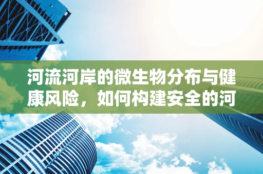 河流河岸的微生物分布与健康风险，如何构建安全的河岸环境？