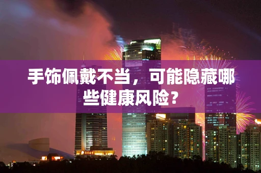 手饰佩戴不当，可能隐藏哪些健康风险？