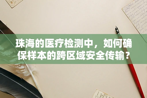 珠海的医疗检测中，如何确保样本的跨区域安全传输？