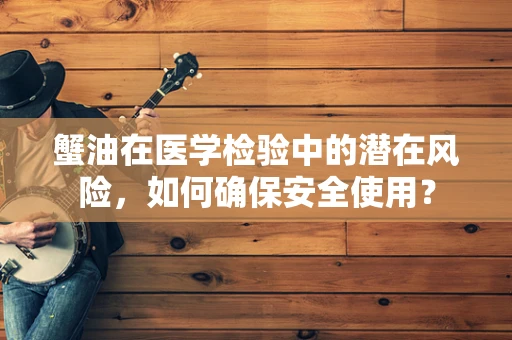 蟹油在医学检验中的潜在风险，如何确保安全使用？