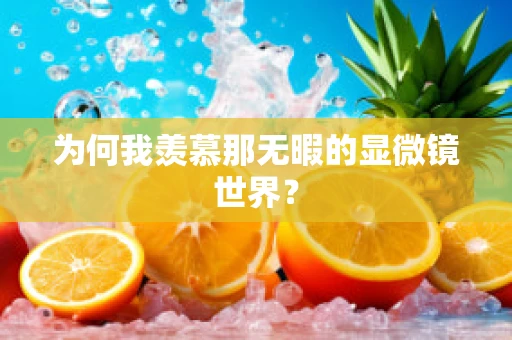 为何我羡慕那无暇的显微镜世界？