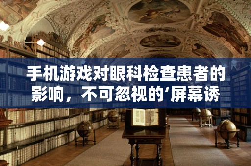 手机游戏对眼科检查患者的影响，不可忽视的‘屏幕诱惑’？