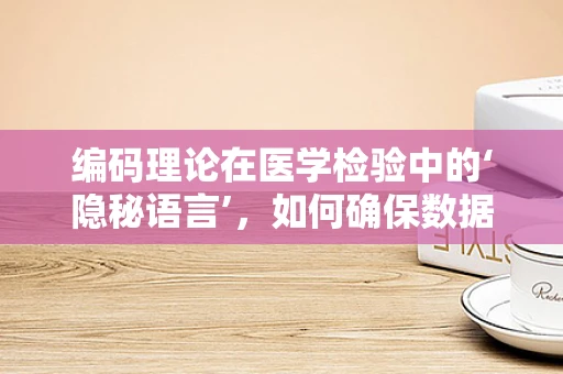 编码理论在医学检验中的‘隐秘语言’，如何确保数据准确无误？