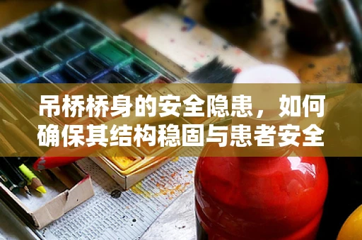 吊桥桥身的安全隐患，如何确保其结构稳固与患者安全？